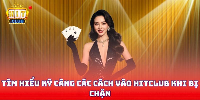 Tìm hiểu kỹ càng các cách vào Hitclub khi bị chặn